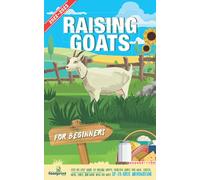 Raising Goats For Beginners 2022-2023: Step-By-Step Guide to Raising Happy, Healthy, Goats For Milk Cheese, Meat, Fiber and More With The Most Up-To-Date Information (Self Sufficient Survival)