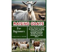 Raising Goats For Beginners: A New Farmer’s Guide To Goat Care, Feeding, Training, Breeds, Housing, Fencing, Health And Diet, Breeding And Lot More