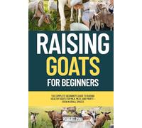 Raising Goats For Beginners: The Complete Beginner’s Guide to Raising Healthy Goats for Milk, Meat, and Profit-Even in Small Spaces (The Backyard Livestock Beginner Series)