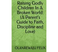 Raising Godly Children In A Broken World: (A Parent’s Guide to Faith, Discipline and Love)