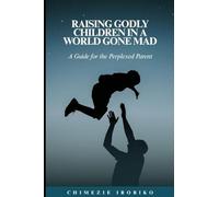Raising Godly Children in a World Gone Mad: A Guide for the Perplexed Parent