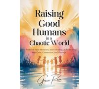 Raising Good Humans in a Chaotic World: Real Tools for Hard Moments, Inner Healing, and Parenting with Calm, Connection, and Courage