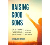 Raising Good Sons : Christian Parenting Principles for Nurturing Boys of Faith and Character