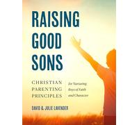 Raising Good Sons: Christian Parenting Principles for Nurturing Boys of Faith and Character