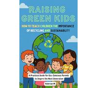 Raising Green Kids: How to Teach Children the Importance of Recycling and Sustainability: A Practical Guide for Eco-Conscious Parents to Inspire the Next Generation