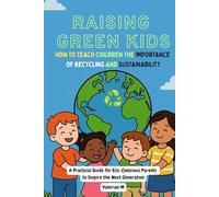 Raising Green Kids: How to Teach Children the Importance of Recycling and Sustainability: A Practical Guide for Eco-Conscious Parents to Inspire the Next Generation