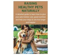 RAISING HEALTHY PETS NATURALLY: A detailed guide to learn how to give your pets holistic care, good nutrition and help your dogs & cats live longer and happier