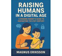 Raising Humans in a Digital Age: A Modern Parent's Guide to Navigating the 21st Century UK Edition