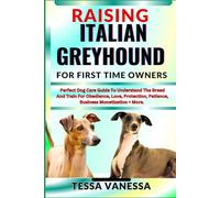 RAISING ITALIAN GREYHOUND FOR FIRST TIME OWNERS: Perfect Dog Care Guide To Understand The Breed And Train For Obedience, Love, Protection, Patience, Business Monetization + More.