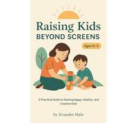 Raising Kids Beyond Screens: A Practical Guide to Raising Happy, Healthy, and Creative Kids