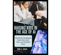 RAISING KIDS IN THE AGE OF AI: How Parents Can Navigate Screen Time, Smart Tutors, and the Digital Future with Confidence