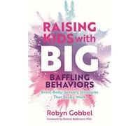 Raising Kids with Big, Baffling Behaviors: Brain-Body-Sensory Strategies That Really Work