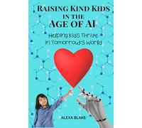Raising Kind Kids in the Age of AI: Helping Kids Thrive in Tomorrow’s World (Raising Kids in the Age of AI)