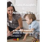Raising Knights & Noble Hearts: A Modern Chivalric Guide to Parenting