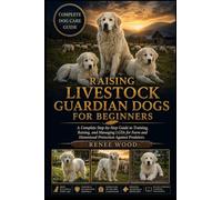 RAISING LIVESTOCK GUARDIAN DOGS FOR BEGINNERS: A Complete Step-by-Step Guide to Training, Raising, and Managing LGDs for Farm and Homestead Protection Against Predators.
