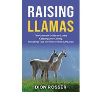 Raising Llamas: The Ultimate Guide to Llama Keeping and Caring, Including Tips on How to Raise Alpacas