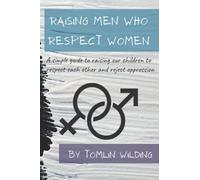 Raising men who respect women: A SIMPLE GUIDE TO RAISING OUR CHILDREN TO RESPECT EACH OTHER AND REJECT OPPRESSION