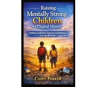 Raising Mentally Strong Children in aDigital World: Building Confidence, Character, and Resilience in an Age of Screens