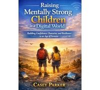 Raising Mentally Strong Children in aDigital World: Building Confidence, Character, and Resilience in an Age of Screens