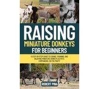 Raising Miniature Donkeys For Beginners: A Step-by-Step Guide to Caring, Training, and Enjoying Miniature Donkeys as Pets, Companions, or for Profit (The Backyard Livestock Beginner Series)