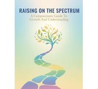 Raising On The Spectrum: A Compassionate Guide To Growth And Understanding