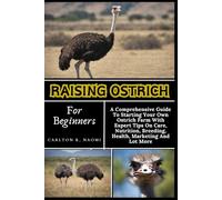 Raising Ostrich For Beginners: A Comprehensive Guide To Starting Your Own Ostrich Farm With Expert Tips On Care, Nutrition, Breeding, Health, Marketing And Lot More