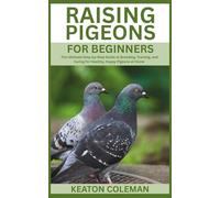 Raising Pigeons for Beginners: The Ultimate Step-by-Step Guide to Breeding, Training, and Caring for Healthy, Happy Pigeons at Home