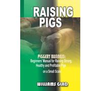 RAISING PIGS: PIGGERY BUSINESS: Beginners’ Manual for Raising Strong, Healthy and Profitable Pigs on a Small Scale