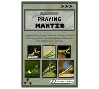 Raising Praying Mantis: An Expert Guide to Praying Mantis Care, Breeding and Habitat Setup: Discover Basic Tips for Raising Healthy Mantises as Pets for Beginners and Enthusiasts