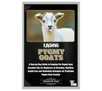Raising Pygmy Goats: A Step-by-Step Guide to Keeping Pet Pygmy Goat: Essential Tips for Beginners on Breeding, Nutrition, Health Care and Marketing Strategies for Profitable Pygmy Goat Farming