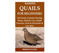 Raising Quails for Beginners: Full Guide on Quails Keeping; House, Altitude, Care, Health Concerns, Gains & Downsides & Lots More