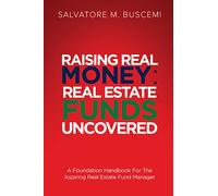 Raising Real Money: Real Estate Funds Uncovered - A Foundation Handbook For The Aspiring Real Estate Funds Manager