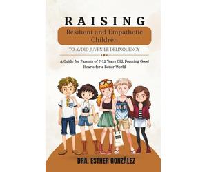 Raising Resilient and Empathetic Children to Avoid Juvenile Delinquency: A Guide for Parents of 7-12 Years Old, Forming Good Hearts for a Better World