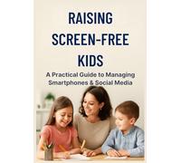 Raising Screen-Free Kids: A Practical Guide to Managing Smartphones & Social Media: 10 Essential Rules to Protect Your Children from Digital Overload and Addiction
