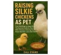 Raising Silkie Chickens as Pet: From Hatchlings to Happy Birds: The Essential Guide to Raising Silkie Chickens, Ensuring Health, Proper Nutrition, and a Safe Habitat