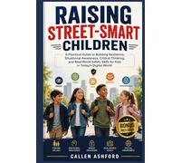 RAISING STREET-SMART CHILDREN: A Practical Guide to Building Resilience, Situational Awareness, Critical Thinking, and Real-World Safety Skills for Kids in Today’s Digital World