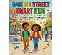 Raising Street Smart Kids: 201 Practical Lessons to Help Children Spot Red Flags, Read Situations, Avoid Manipulation, and Make Safer Everyday Decisions
