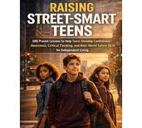Raising Street-Smart Teens: 300 Proven Lessons to Help Teens Develop Confidence, Awareness, Critical Thinking, and Real-World Safety Skills for Independent Living