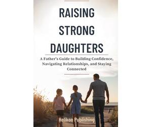 Raising Strong Daughters: A Father's Guide to Building Confidence, Navigating Relationships, and Staying Connected