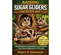 RAISING SUGAR GLIDERS THE RIGHT WAY Helpful Direction On Balanced Meals, Cage Arrangement, Illness Signs, Breeding Basics, And Safe Living