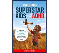 Raising Superstar Kids with ADHD: Practical Knowledge and Parenting Techniques to Transform Your Explosive Child Now