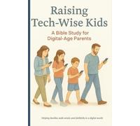 Raising Tech-Wise Kids: A Bible Study for Digital-Age Parents: Helping families walk wisely and faithfully in a digital world