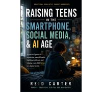 Raising Teens in the Smartphone, Social Media & AI Age: A Practical Guide to Protecting Mental Health, Building Resilience, and Helping Your Child Thrive in a Digital World