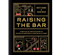 Raising the Bar : A Bottle-by-Bottle Guide to Mixing Up Masterful Cocktails at Home