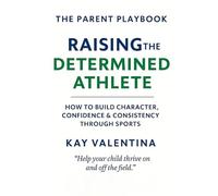 Raising the Determined Athlete: How to Build Character, Confidence & Consistency Through Sports (The Parent Playbook Series)