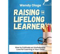 Raising the Life Long Learner: How to Cultivate an Unshakeable Love for Learning in Your Child