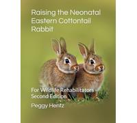 Raising the Neonatal Eastern Cottontail Rabbit: For Wildlife Rehabilitators - Second Edition