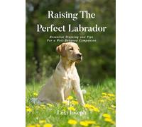Raising The Perfect Labrador: Essential Training and Tips For a Well-Behaved Companion