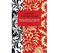 Raising the Red Flag: Marxism, Labourism, and the Roots of British Communism, 1884-1921 (Historical Materialism)