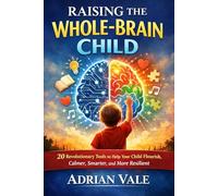 RAISING THE WHOLE-BRAIN CHILD: 20 Revolutionary Tools to Help Your Child Flourish, Calmer, Smarter, and More Resilient